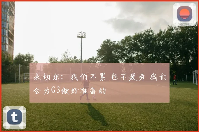 米切尔：我们不累 也不疲劳 我们会为G3做好准备的