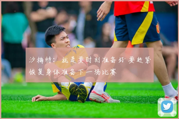 沙梅特：就是要时刻准备好 要赶紧恢复身体准备下一场比赛